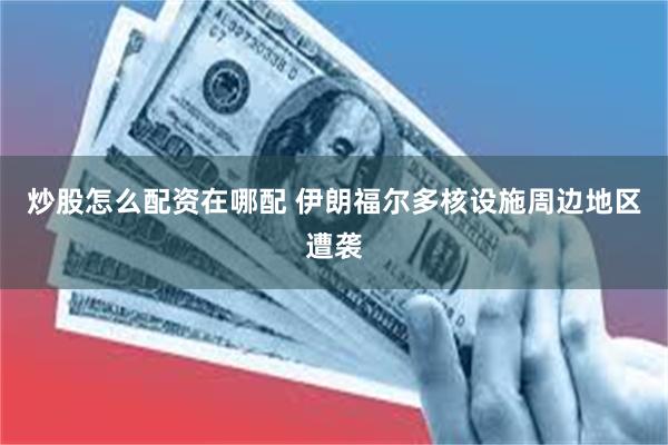 炒股怎么配资在哪配 伊朗福尔多核设施周边地区遭袭