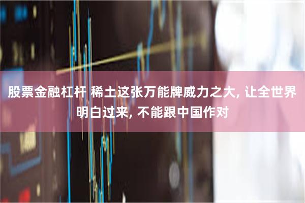 股票金融杠杆 稀土这张万能牌威力之大, 让全世界明白过来, 不能跟中国作对