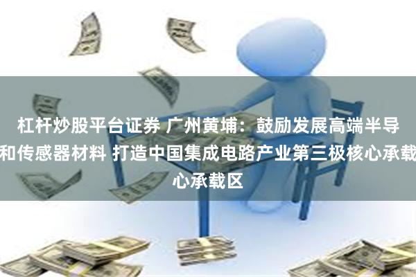 杠杆炒股平台证券 广州黄埔：鼓励发展高端半导体和传感器材料 打造中国集成电路产业第三极核心承载区