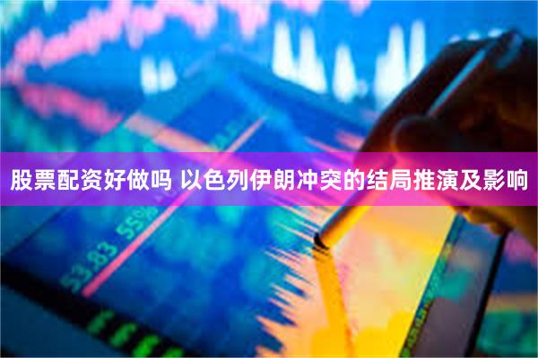 股票配资好做吗 以色列伊朗冲突的结局推演及影响