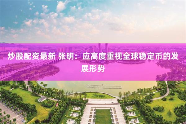 炒股配资最新 张明：应高度重视全球稳定币的发展形势
