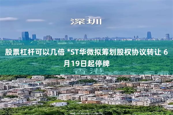 股票杠杆可以几倍 *ST华微拟筹划股权协议转让 6月19日起停牌