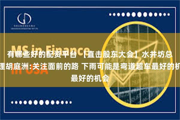 有哪些好的配资平台 【直击股东大会】水井坊总经理胡庭洲:关注面前的路 下雨可能是弯道超车最好的机会
