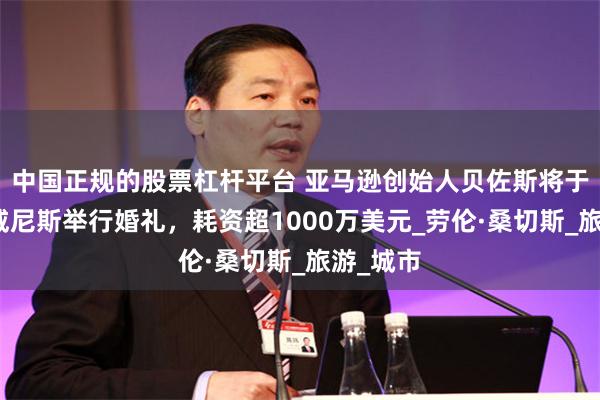中国正规的股票杠杆平台 亚马逊创始人贝佐斯将于下周在威尼斯举行婚礼，耗资超1000万美元_劳伦·桑切斯_旅游_城市