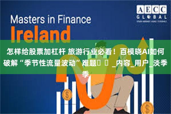 怎样给股票加杠杆 旅游行业必看！百模晓AI如何破解“季节性流量波动”难题​​_内容_用户_淡季