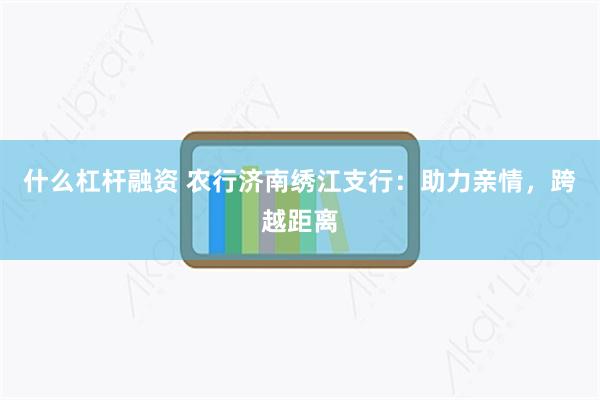 什么杠杆融资 农行济南绣江支行：助力亲情，跨越距离
