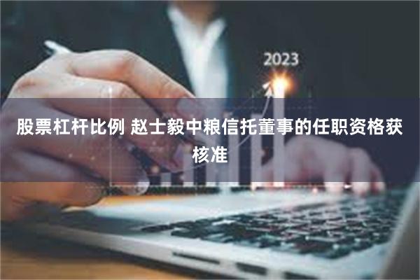 股票杠杆比例 赵士毅中粮信托董事的任职资格获核准