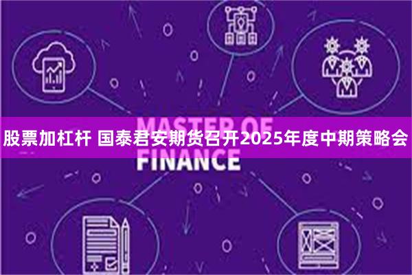 股票加杠杆 国泰君安期货召开2025年度中期策略会