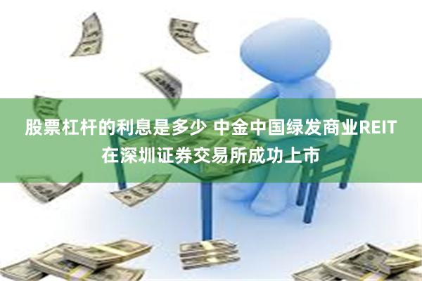 股票杠杆的利息是多少 中金中国绿发商业REIT在深圳证券交易所成功上市