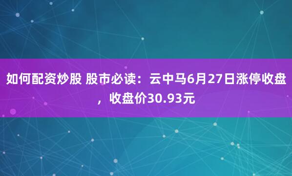 如何配资炒股 股市必读：云中马6月27日涨停收盘，收盘价30.93元