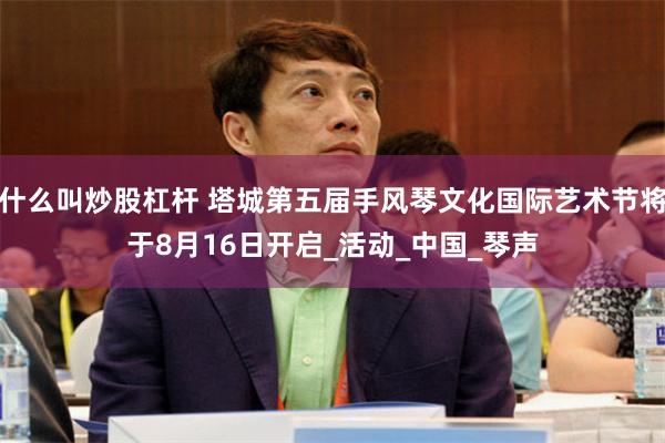 什么叫炒股杠杆 塔城第五届手风琴文化国际艺术节将于8月16日开启_活动_中国_琴声