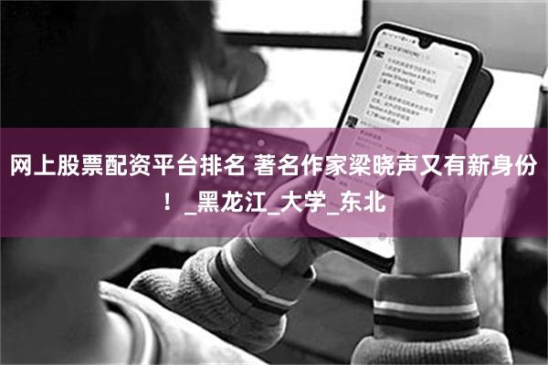 网上股票配资平台排名 著名作家梁晓声又有新身份！_黑龙江_大学_东北