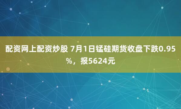 配资网上配资炒股 7月1日锰硅期货收盘下跌0.95%，报5624元
