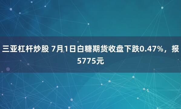 三亚杠杆炒股 7月1日白糖期货收盘下跌0.47%，报5775元