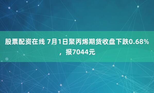 股票配资在线 7月1日聚丙烯期货收盘下跌0.68%，报7044元