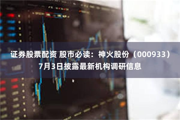 证券股票配资 股市必读：神火股份（000933）7月3日披露最新机构调研信息