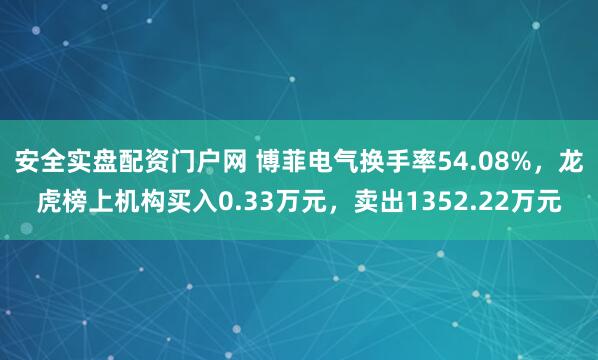 安全实盘配资门户网 博菲电气换手率54.08%，龙虎榜上机构买入0.33万元，卖出1352.22万元