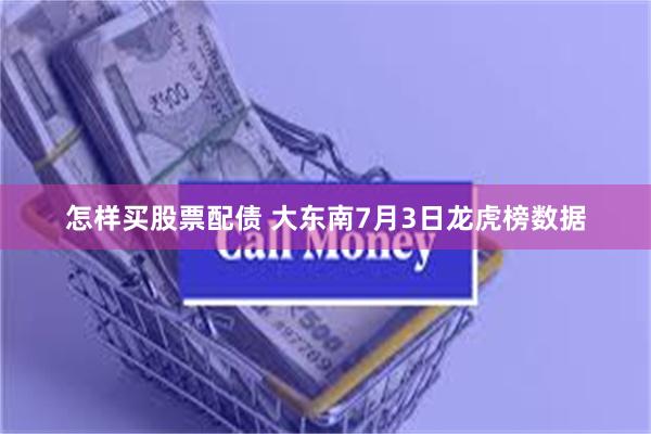 怎样买股票配债 大东南7月3日龙虎榜数据