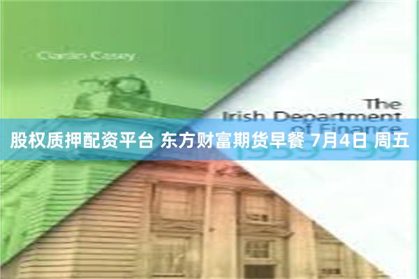 股权质押配资平台 东方财富期货早餐 7月4日 周五