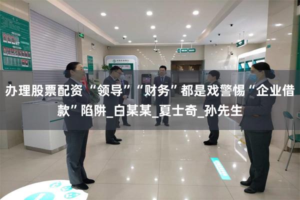 办理股票配资 “领导”“财务”都是戏警惕“企业借款”陷阱_白某某_夏士奇_孙先生