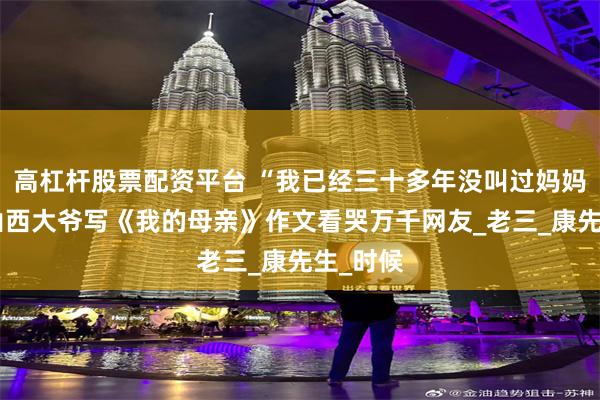高杠杆股票配资平台 “我已经三十多年没叫过妈妈了”，山西大爷写《我的母亲》作文看哭万千网友_老三_康先生_时候