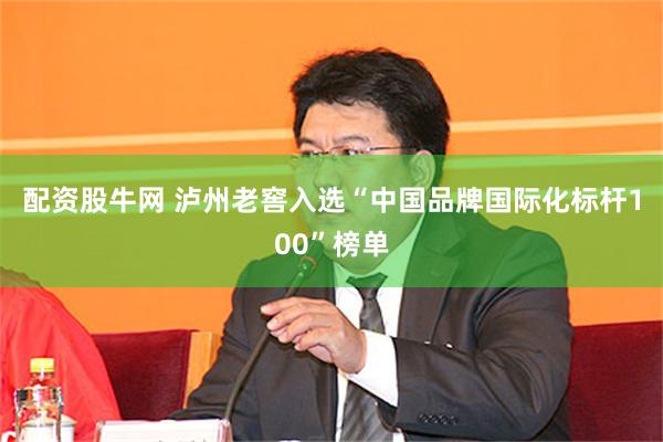配资股牛网 泸州老窖入选“中国品牌国际化标杆100”榜单