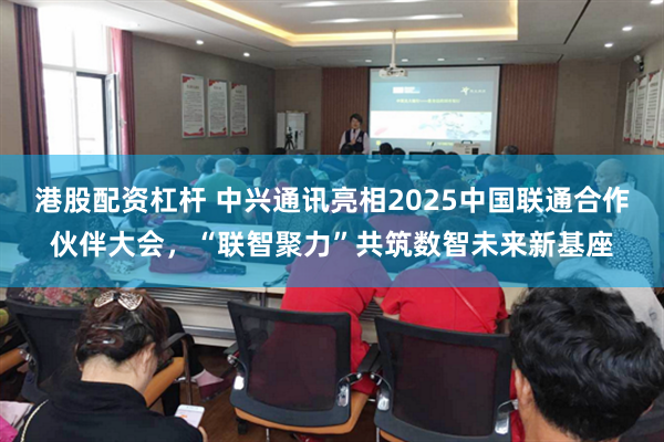 港股配资杠杆 中兴通讯亮相2025中国联通合作伙伴大会，“联智聚力”共筑数智未来新基座