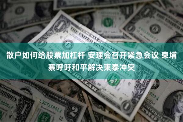散户如何给股票加杠杆 安理会召开紧急会议 柬埔寨呼吁和平解决柬泰冲突