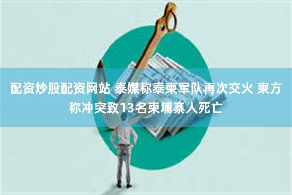 配资炒股配资网站 泰媒称泰柬军队再次交火 柬方称冲突致13名柬埔寨人死亡