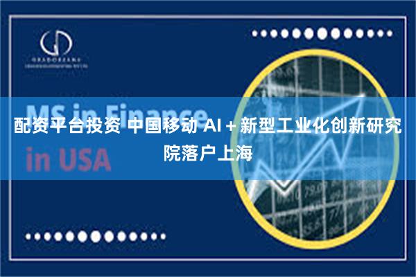 配资平台投资 中国移动 AI＋新型工业化创新研究院落户上海