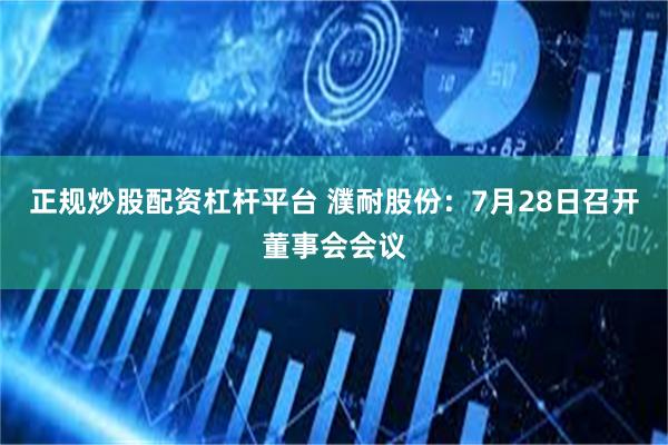 正规炒股配资杠杆平台 濮耐股份：7月28日召开董事会会议
