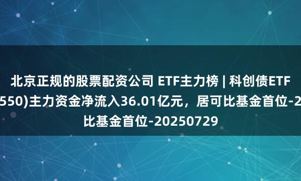 北京正规的股票配资公司 ETF主力榜 | 科创债ETF华夏(551550)主力资金净流入36.01亿元，居可比基金首位-20250729
