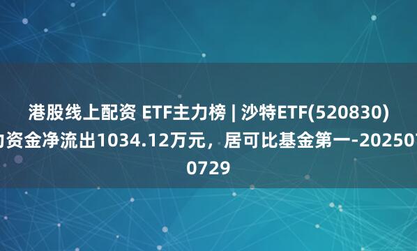 港股线上配资 ETF主力榜 | 沙特ETF(520830)主力资金净流出1034.12万元，居可比基金第一-20250729