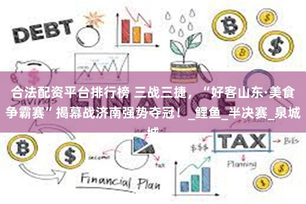 合法配资平台排行榜 三战三捷，“好客山东·美食争霸赛”揭幕战济南强势夺冠！_鲤鱼_半决赛_泉城
