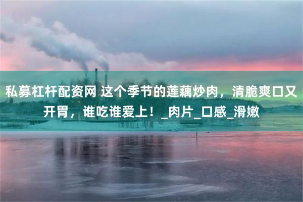 私募杠杆配资网 这个季节的莲藕炒肉，清脆爽口又开胃，谁吃谁爱上！_肉片_口感_滑嫩