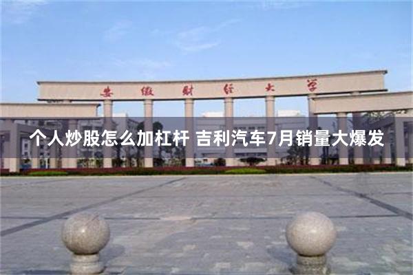 个人炒股怎么加杠杆 吉利汽车7月销量大爆发