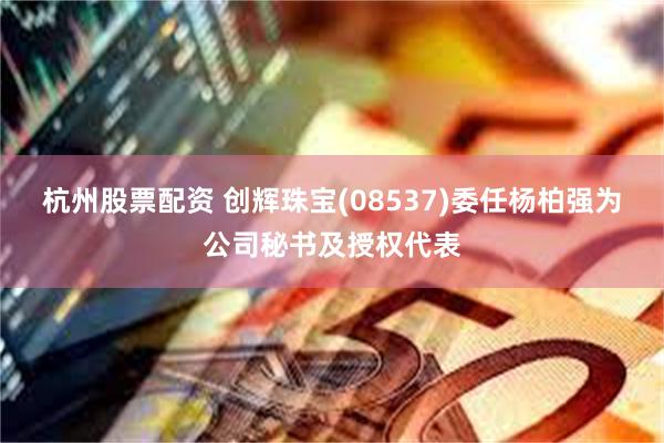 杭州股票配资 创辉珠宝(08537)委任杨柏强为公司秘书及授权代表