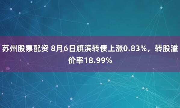 苏州股票配资 8月6日旗滨转债上涨0.83%，转股溢价率18.99%