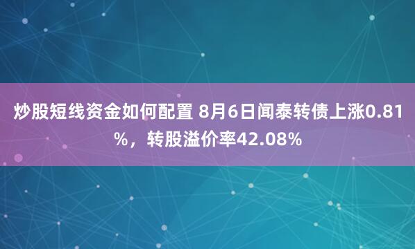 炒股短线资金如何配置 8月6日闻泰转债上涨0.81%，转股溢价率42.08%