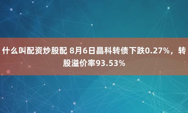什么叫配资炒股配 8月6日晶科转债下跌0.27%，转股溢价率93.53%