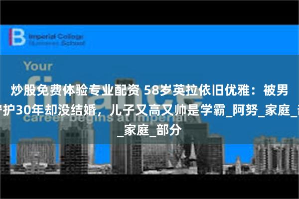 炒股免费体验专业配资 58岁英拉依旧优雅：被男友守护30年却没结婚，儿子又高又帅是学霸_阿努_家庭_部分