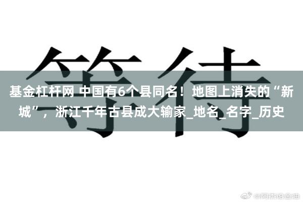 基金杠杆网 中国有6个县同名！地图上消失的“新城”，浙江千年古县成大输家_地名_名字_历史