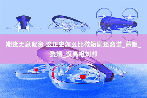 期货无息配资 这正史怎么比微短剧还离谱_薄姬_赘婿_汉高祖刘邦