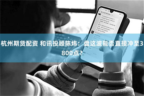 杭州期货配资 和讯投顾陈炜：盘这波能否直接冲至3800点？
