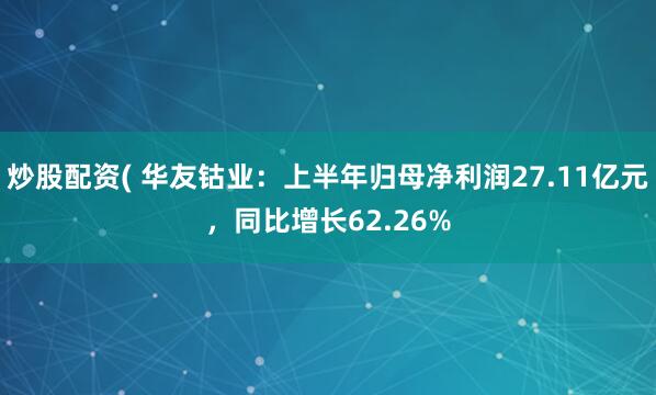 炒股配资( 华友钴业：上半年归母净利润27.11亿元，同比增长62.26%