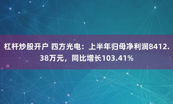 杠杆炒股开户 四方光电：上半年归母净利润8412.38万元，同比增长103.41%