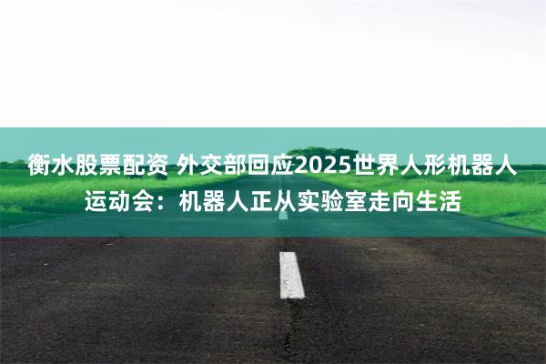 衡水股票配资 外交部回应2025世界人形机器人运动会：机器人正从实验室走向生活