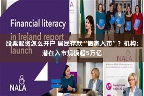 股票配资怎么开户 居民存款“搬家入市”？机构：潜在入市规模超5万亿