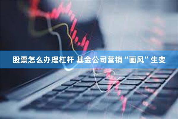 股票怎么办理杠杆 基金公司营销“画风”生变