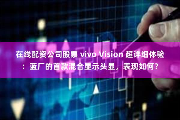 在线配资公司股票 vivo Vision 超详细体验：蓝厂的首款混合显示头显，表现如何？